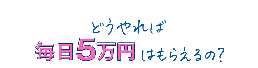 どうやれば毎日５万円は貰えるの？