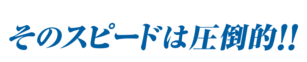 そのスピードは圧倒的！！”