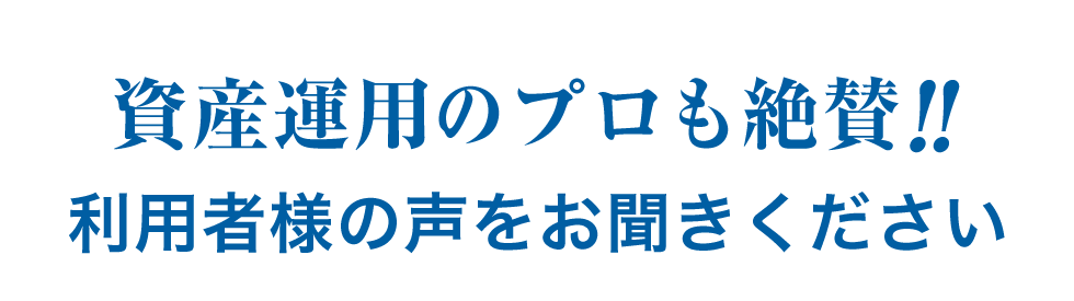 資産運用のプロも絶賛！！利用者様の声をお聞きください